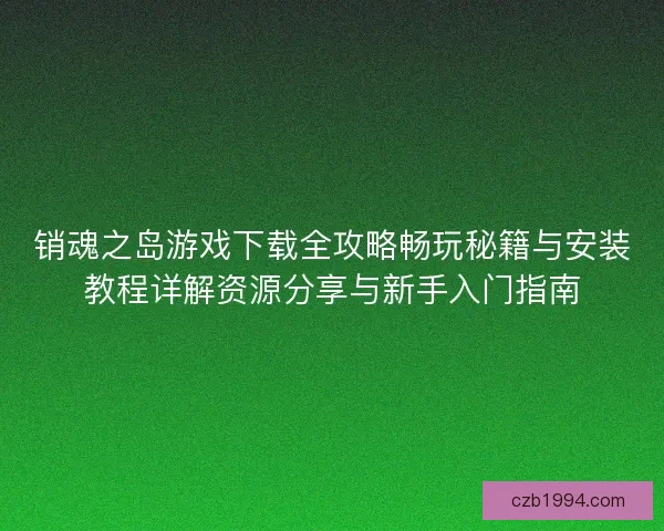 销魂之岛游戏下载全攻略畅玩秘籍与安装教程详解资源分享与新手入门指南