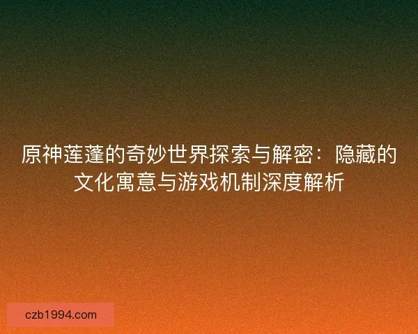 原神莲蓬的奇妙世界探索与解密：隐藏的文化寓意与游戏机制深度解析