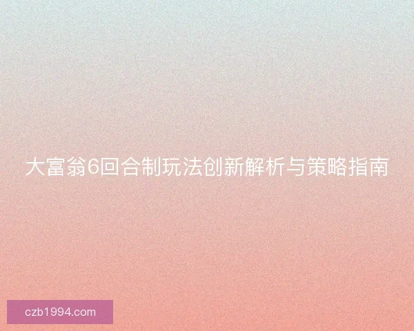 大富翁6回合制玩法创新解析与策略指南