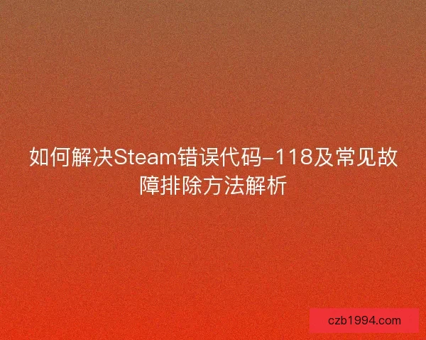 如何解决Steam错误代码-118及常见故障排除方法解析