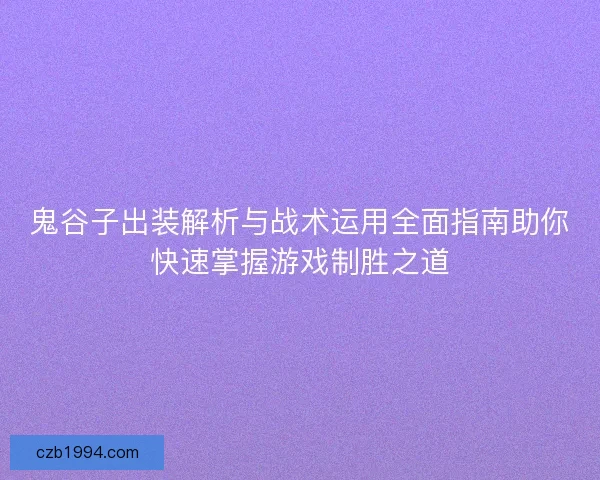 鬼谷子出装解析与战术运用全面指南助你快速掌握游戏制胜之道