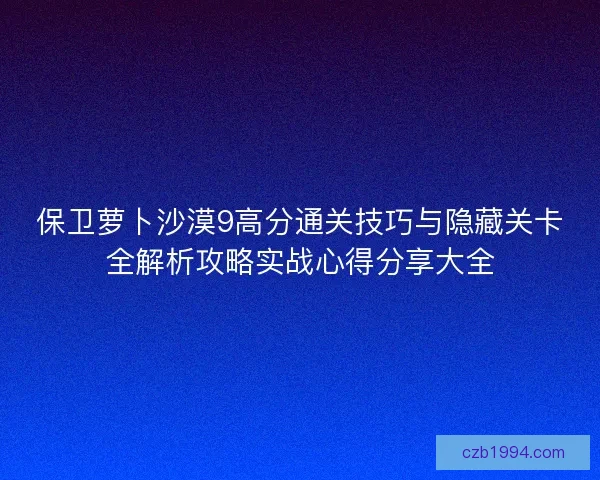 保卫萝卜沙漠9高分通关技巧与隐藏关卡全解析攻略实战心得分享大全