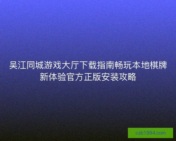 吴江同城游戏大厅下载指南畅玩本地棋牌新体验官方正版安装攻略