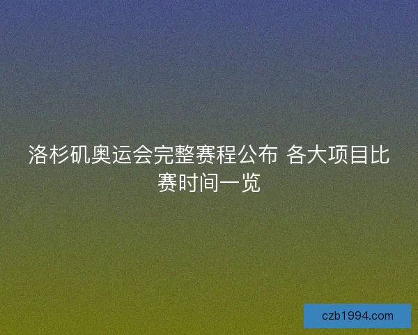 洛杉矶奥运会完整赛程公布 各大项目比赛时间一览
