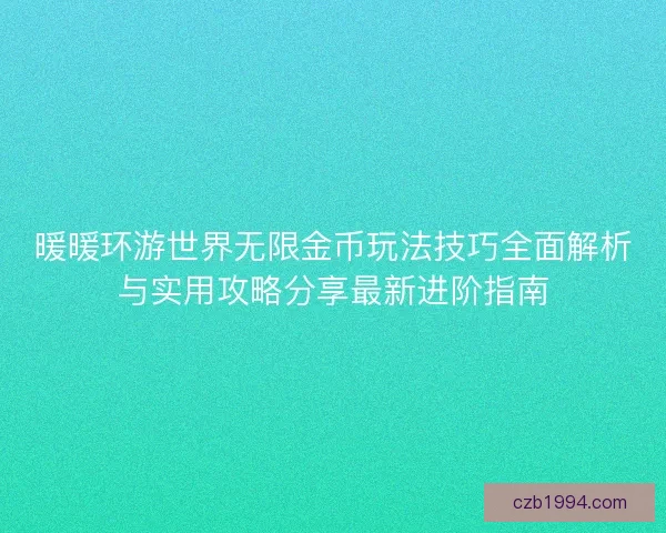 暖暖环游世界无限金币玩法技巧全面解析与实用攻略分享最新进阶指南