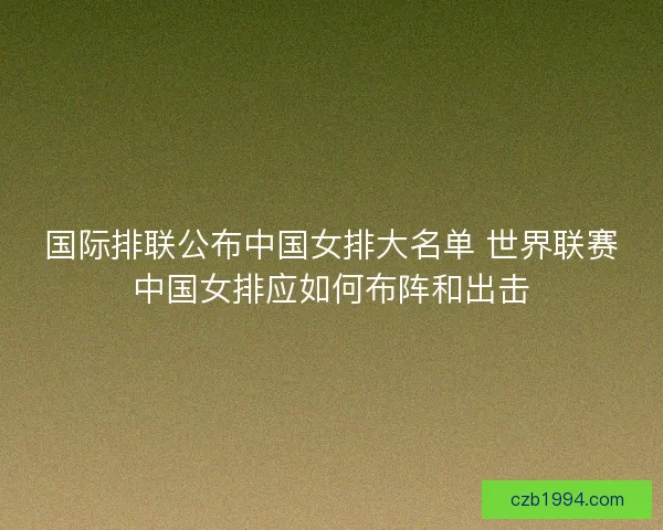 国际排联公布中国女排大名单 世界联赛中国女排应如何布阵和出击