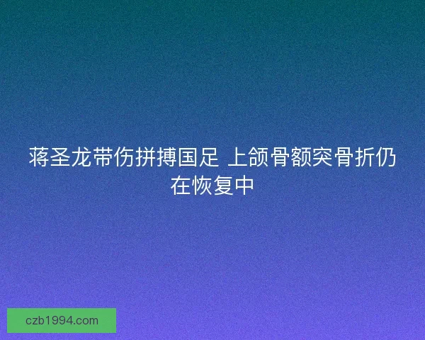 蒋圣龙带伤拼搏国足 上颌骨额突骨折仍在恢复中
