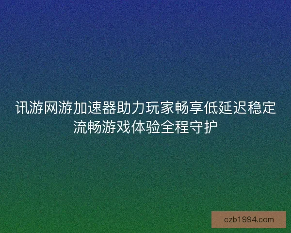 讯游网游加速器助力玩家畅享低延迟稳定流畅游戏体验全程守护