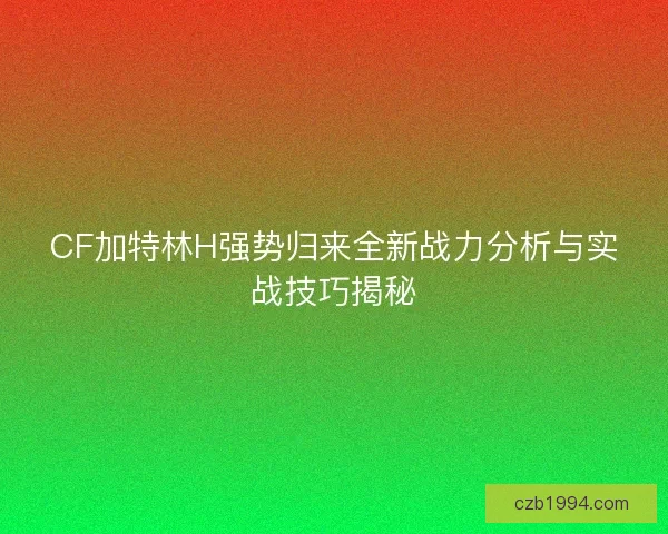 CF加特林H强势归来全新战力分析与实战技巧揭秘