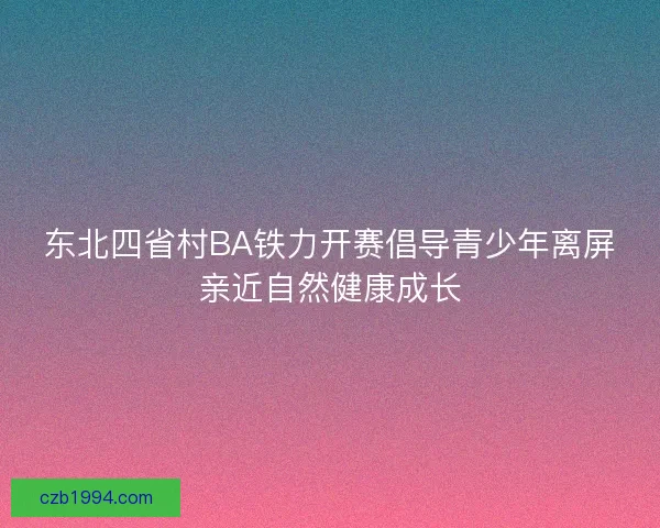 东北四省村BA铁力开赛倡导青少年离屏亲近自然健康成长