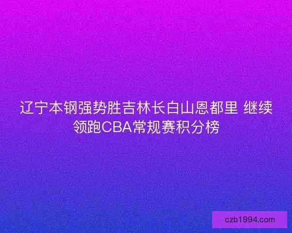 辽宁本钢强势胜吉林长白山恩都里 继续领跑CBA常规赛积分榜
