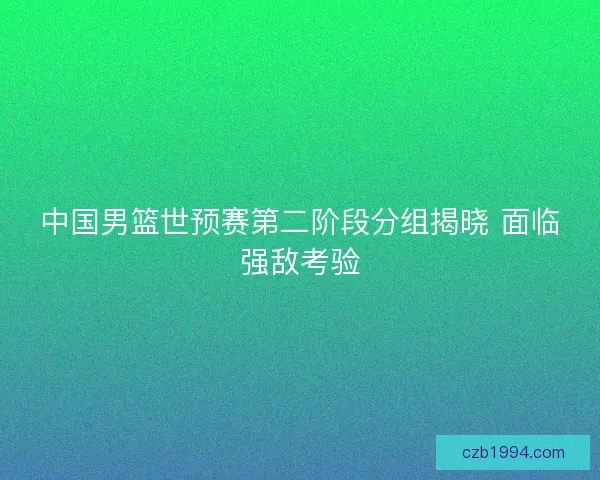 中国男篮世预赛第二阶段分组揭晓 面临强敌考验