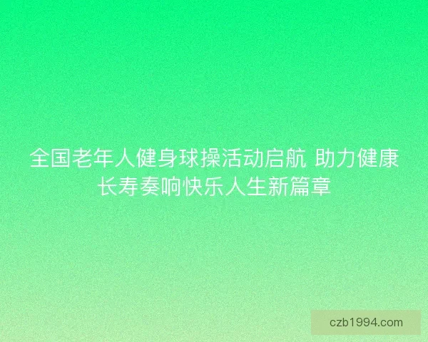 全国老年人健身球操活动启航 助力健康长寿奏响快乐人生新篇章