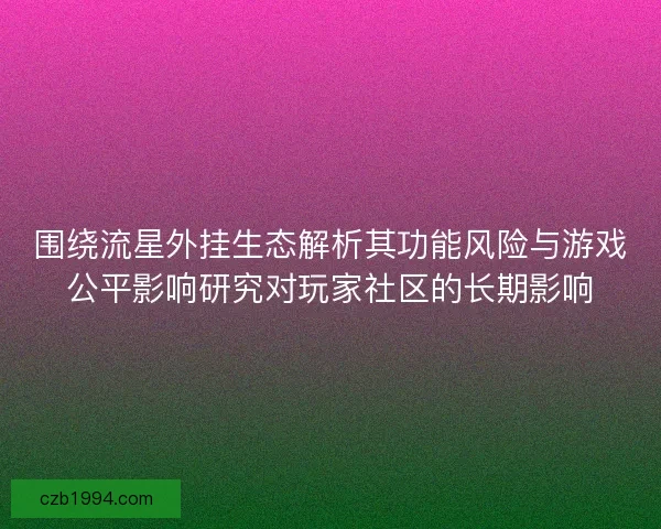 围绕流星外挂生态解析其功能风险与游戏公平影响研究对玩家社区的长期影响