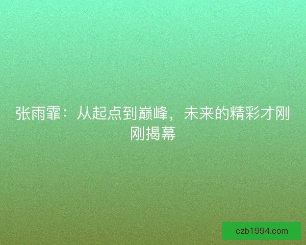 张雨霏：从起点到巅峰，未来的精彩才刚刚揭幕