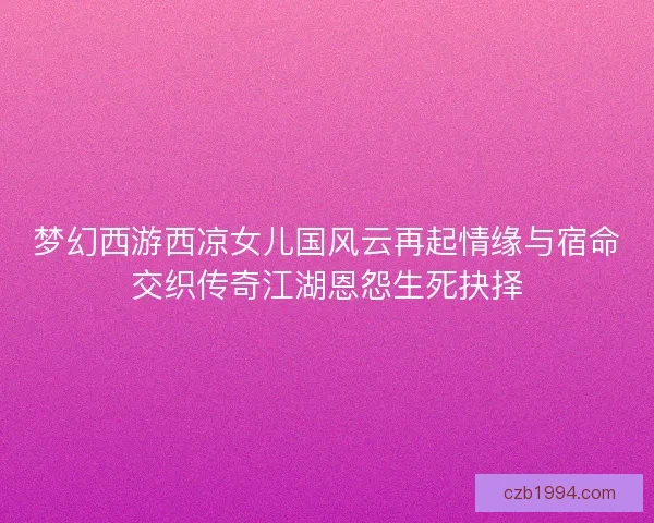 梦幻西游西凉女儿国风云再起情缘与宿命交织传奇江湖恩怨生死抉择